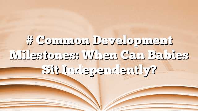 # Common Development Milestones: When Can Babies Sit Independently?