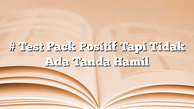 # Test Pack Positif Tapi Tidak Ada Tanda Hamil