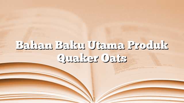 Bahan Baku Utama Produk Quaker Oats