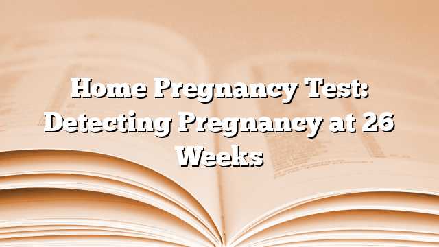 Home Pregnancy Test: Detecting Pregnancy at 26 Weeks