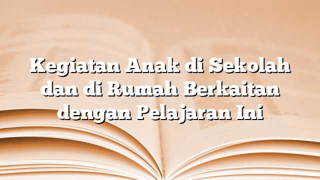 Kegiatan Anak di Sekolah dan di Rumah Berkaitan dengan Pelajaran Ini