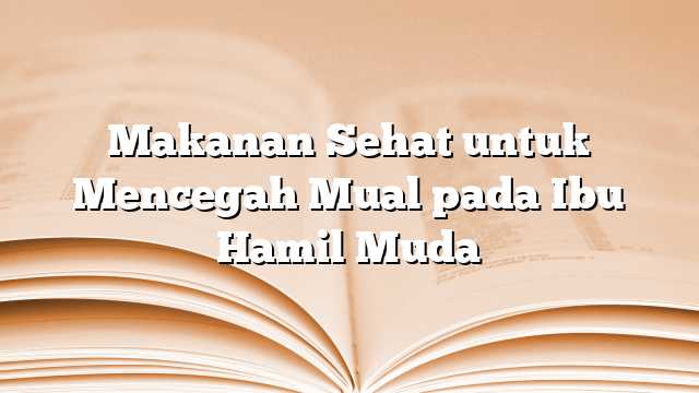 Makanan Sehat untuk Mencegah Mual pada Ibu Hamil Muda