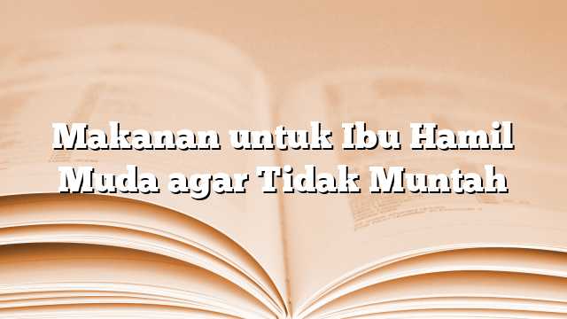 Makanan untuk Ibu Hamil Muda agar Tidak Muntah