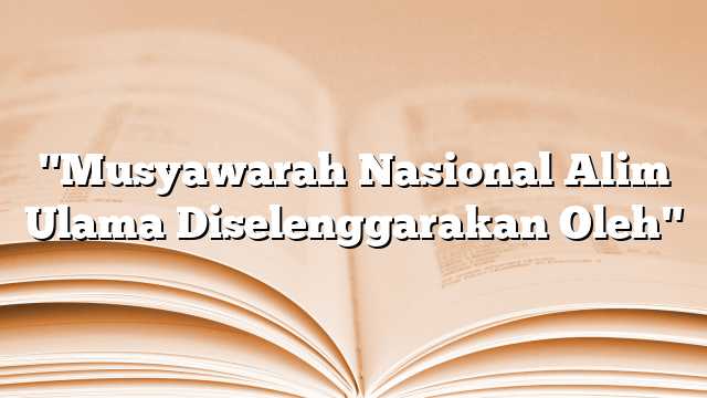 "Musyawarah Nasional Alim Ulama Diselenggarakan Oleh"