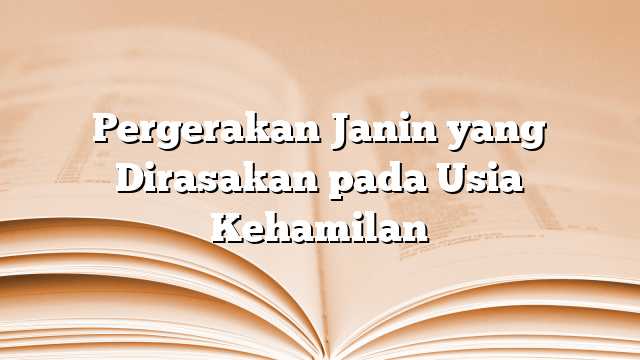 Pergerakan Janin yang Dirasakan pada Usia Kehamilan