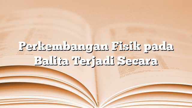 Perkembangan Fisik pada Balita Terjadi Secara