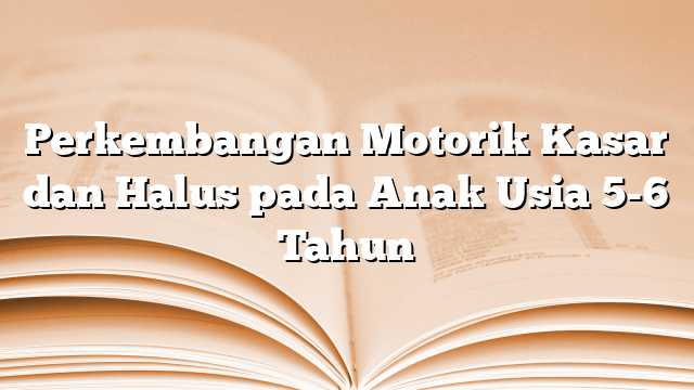 Perkembangan Motorik Kasar dan Halus pada Anak Usia 5-6 Tahun