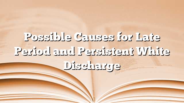 Possible Causes for Late Period and Persistent White Discharge