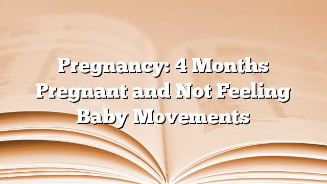 Pregnancy: 4 Months Pregnant and Not Feeling Baby Movements