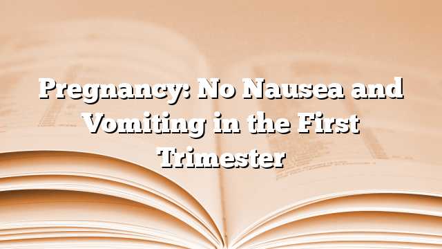 Pregnancy: No Nausea and Vomiting in the First Trimester