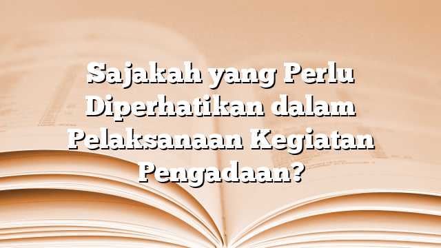 Sajakah yang Perlu Diperhatikan dalam Pelaksanaan Kegiatan Pengadaan?