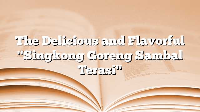 The Delicious and Flavorful "Singkong Goreng Sambal Terasi"