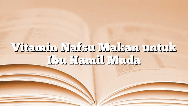 Vitamin Nafsu Makan untuk Ibu Hamil Muda